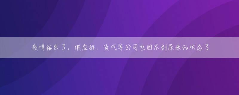 疫情结束了，供应链，货代等公司也回不到原来的状态了