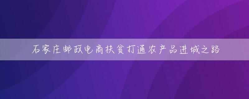 石家庄邮政电商扶贫打通农产品进城之路