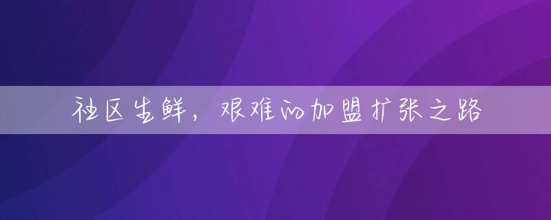 社区生鲜，艰难的加盟扩张之路