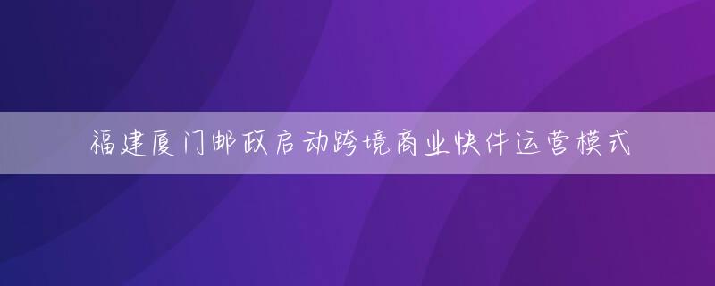 福建厦门邮政启动跨境商业快件运营模式