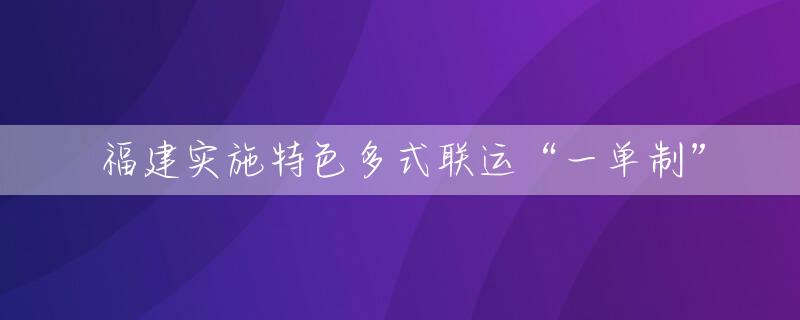 福建实施特色多式联运“一单制”