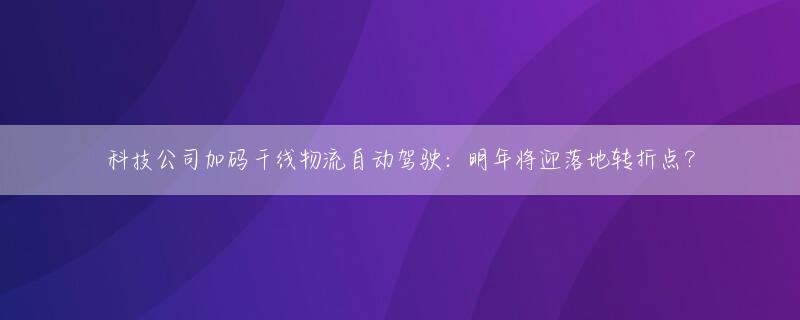 科技公司加码干线物流自动驾驶：明年将迎落地转折点？