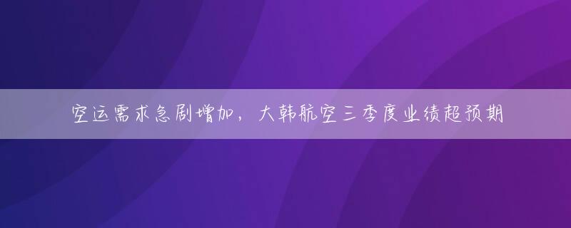 空运需求急剧增加，大韩航空三季度业绩超预期