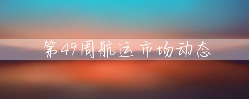 第49周航运市场动态