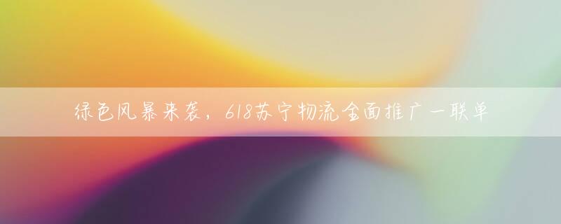绿色风暴来袭，618苏宁物流全面推广一联单
