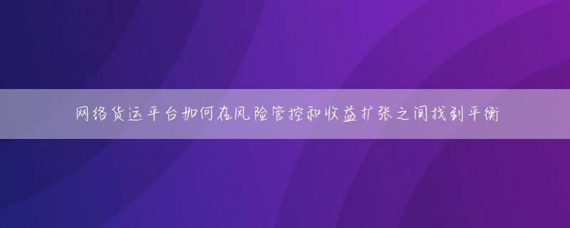 网络货运平台如何在风险管控和收益扩张之间找到平衡