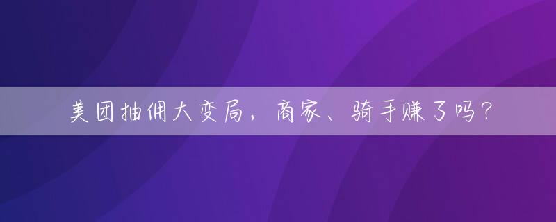美团抽佣大变局，商家、骑手赚了吗？
