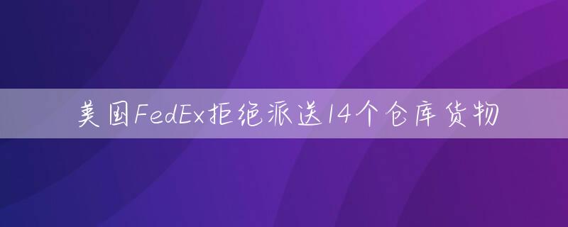 美国FedEx拒绝派送14个仓库货物