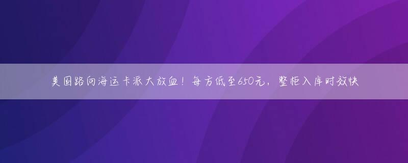 美国路向海运卡派大放血！每方低至650元，整柜入库时效快