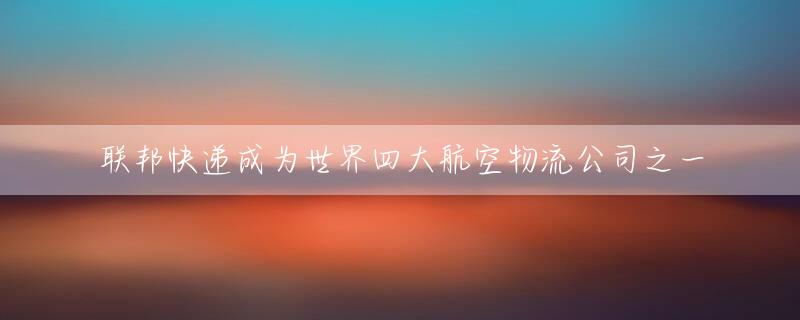 联邦快递成为世界四大航空物流公司之一