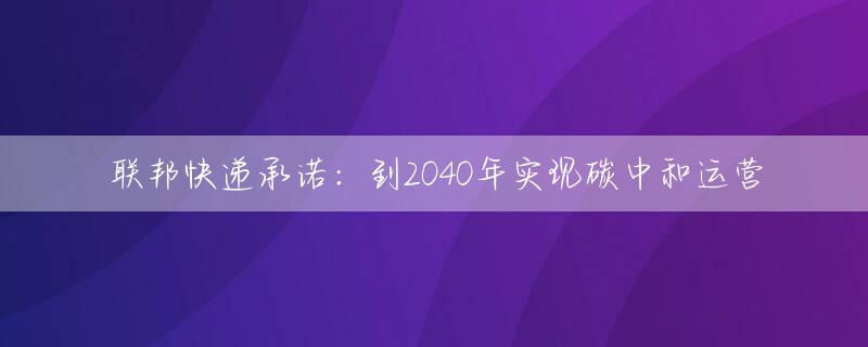 联邦快递承诺：到2040年实现碳中和运营