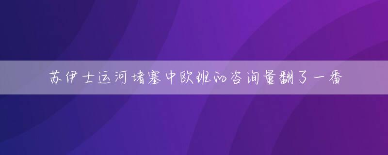 苏伊士运河堵塞中欧班的咨询量翻了一番