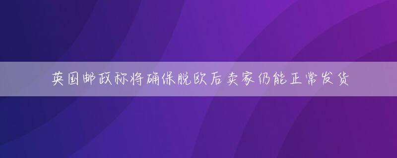 英国邮政称将确保脱欧后卖家仍能正常发货