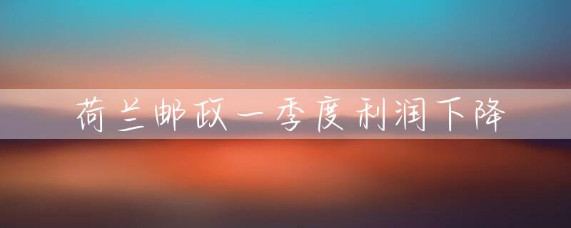 荷兰邮政一季度利润下降