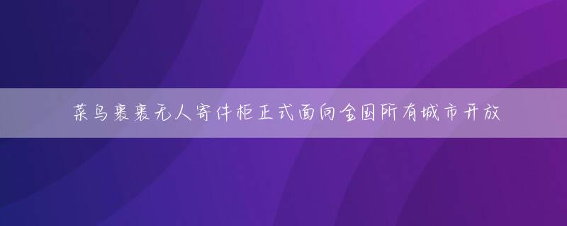 菜鸟裹裹无人寄件柜正式面向全国所有城市开放