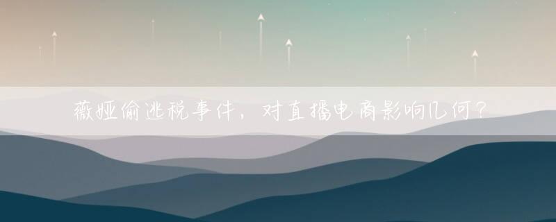 薇娅偷逃税事件，对直播电商影响几何？