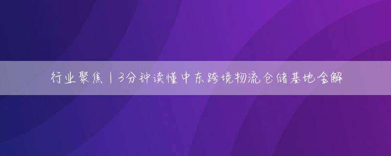 行业聚焦｜3分钟读懂中东跨境物流仓储基地全解