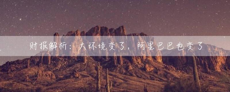 财报解析：大环境变了，阿里巴巴也变了