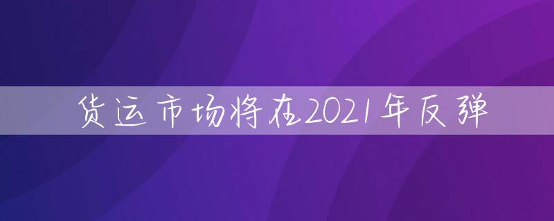 货运市场将在2021年反弹