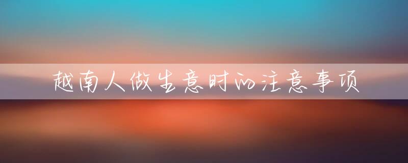 越南人做生意时的注意事项