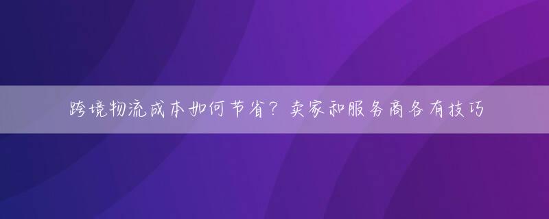 跨境物流成本如何节省？卖家和服务商各有技巧