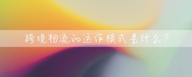 跨境物流的运作模式是什么？