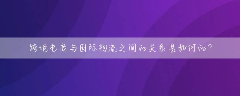 跨境电商与国际物流之间的关系是如何的？