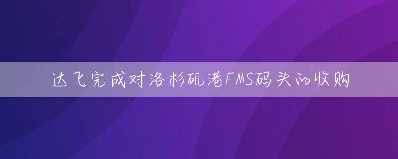 达飞完成对洛杉矶港FMS码头的收购