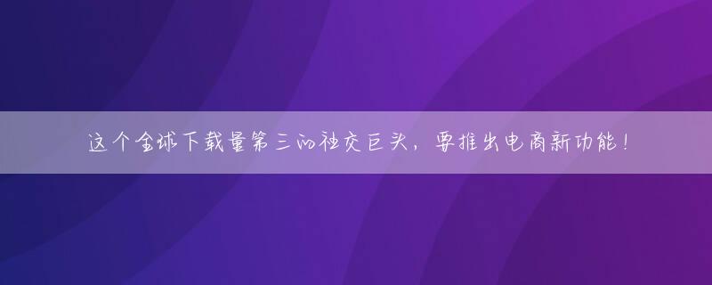 这个全球下载量第三的社交巨头，要推出电商新功能！