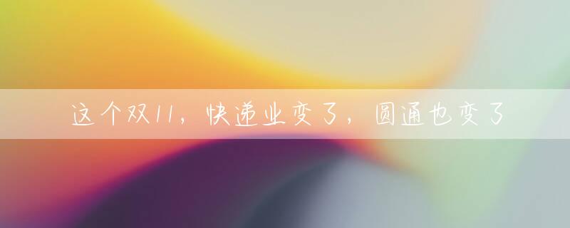 这个双11，快递业变了，圆通也变了