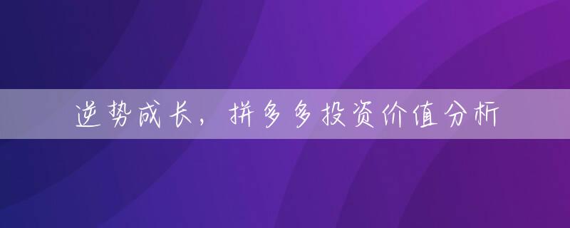 逆势成长，拼多多投资价值分析