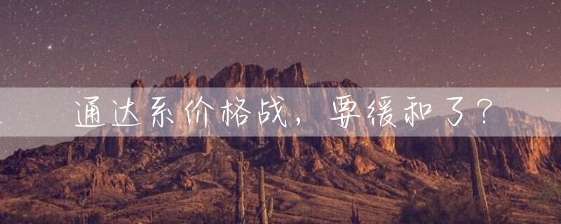 通达系价格战，要缓和了？