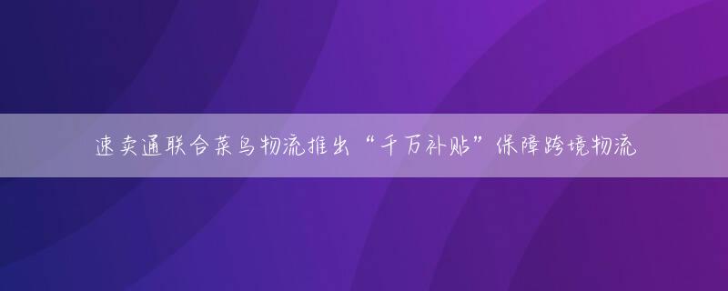 速卖通联合菜鸟物流推出“千万补贴”保障跨境物流