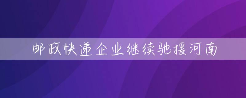 邮政快递企业继续驰援河南