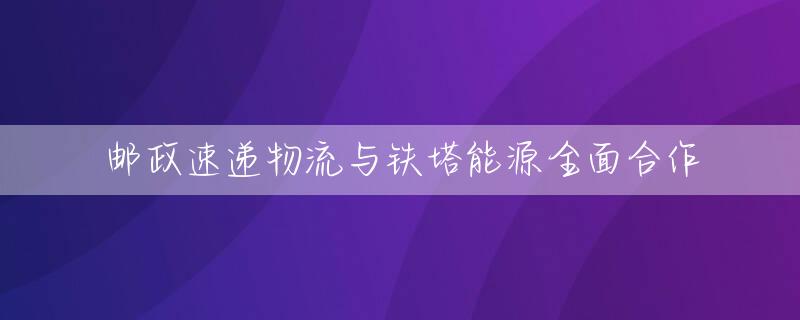 邮政速递物流与铁塔能源全面合作