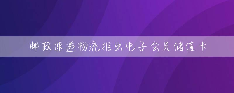 邮政速递物流推出电子会员储值卡