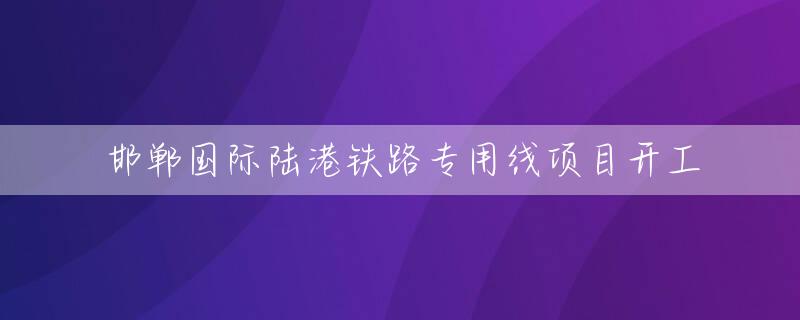 邯郸国际陆港铁路专用线项目开工