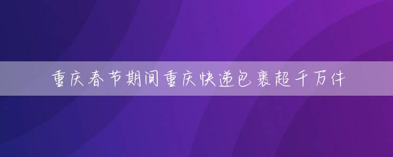 重庆春节期间重庆快递包裹超千万件