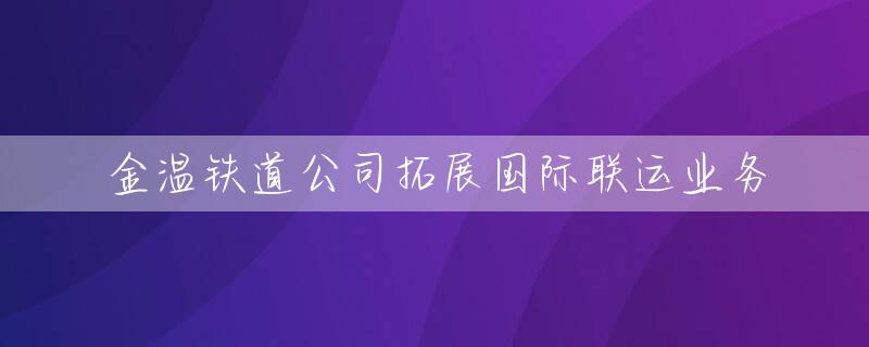 金温铁道公司拓展国际联运业务