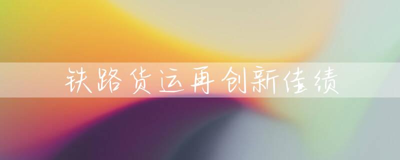 铁路货运再创新佳绩