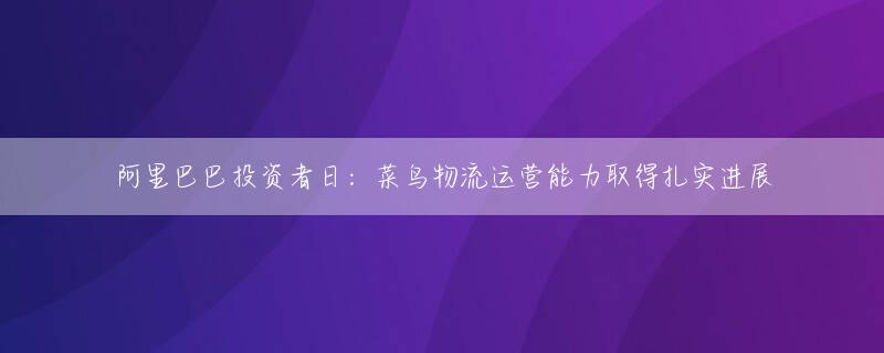 阿里巴巴投资者日：菜鸟物流运营能力取得扎实进展