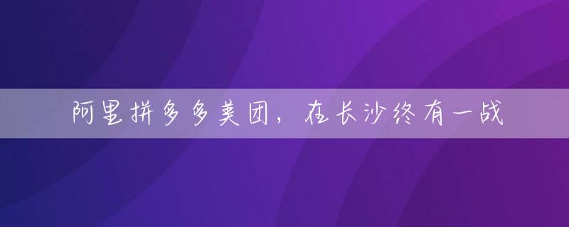 阿里拼多多美团，在长沙终有一战