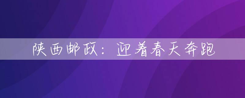 陕西邮政：迎着春天奔跑