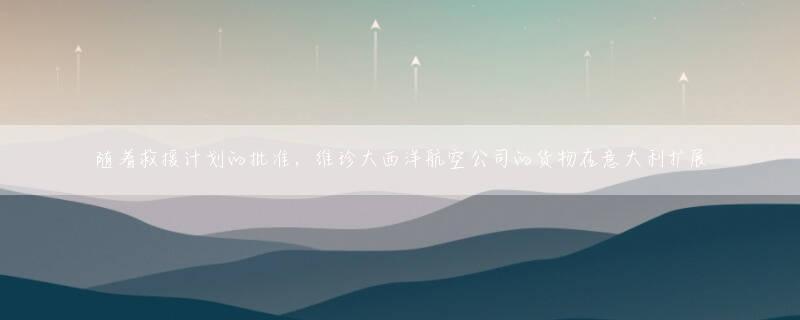 随着救援计划的批准，维珍大西洋航空公司的货物在意大利扩展