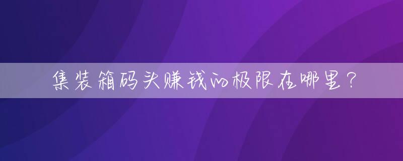 集装箱码头赚钱的极限在哪里？