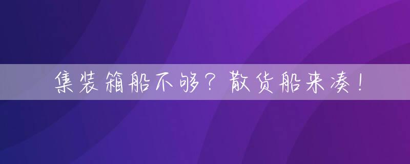 集装箱船不够？散货船来凑！