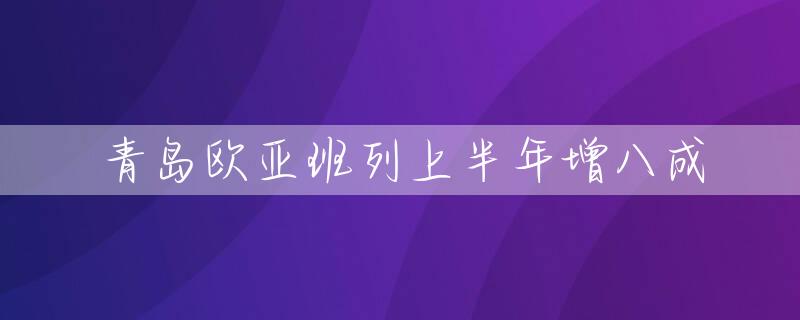 青岛欧亚班列上半年增八成