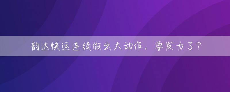 韵达快运连续做出大动作，要发力了？