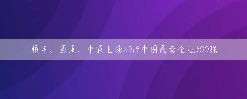 顺丰、圆通、中通上榜2019中国民营企业500强