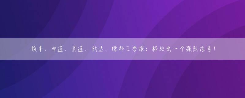 顺丰、申通、圆通、韵达、德邦三季报：释放出一个强烈信号！